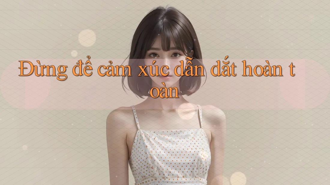 Đừng để cảm xúc dẫn dắt hoàn toàn