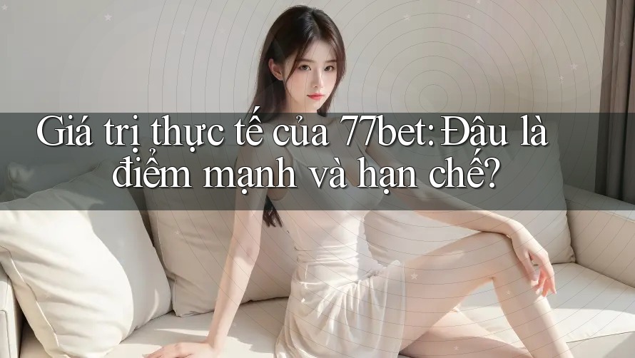 Giá trị thực tế của 77bet: Đâu là điểm mạnh và hạn chế?