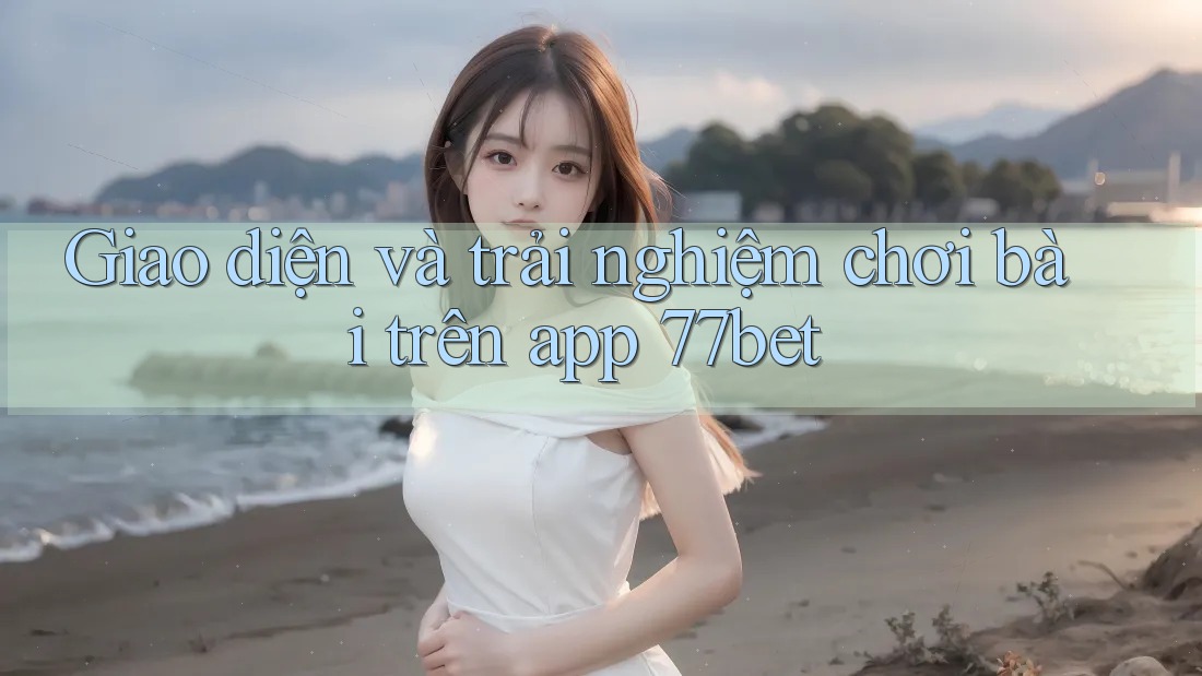 Giao diện và trải nghiệm chơi bài trên app 77bet