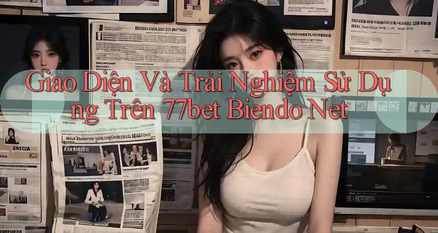 Giao Diện Và Trải Nghiệm Sử Dụng Trên 77bet Biendo Net