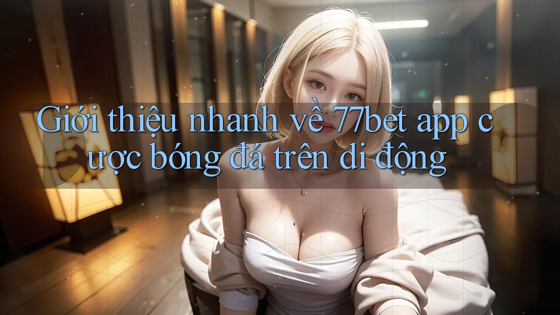 Giới thiệu nhanh về 77bet app cược bóng đá trên di động