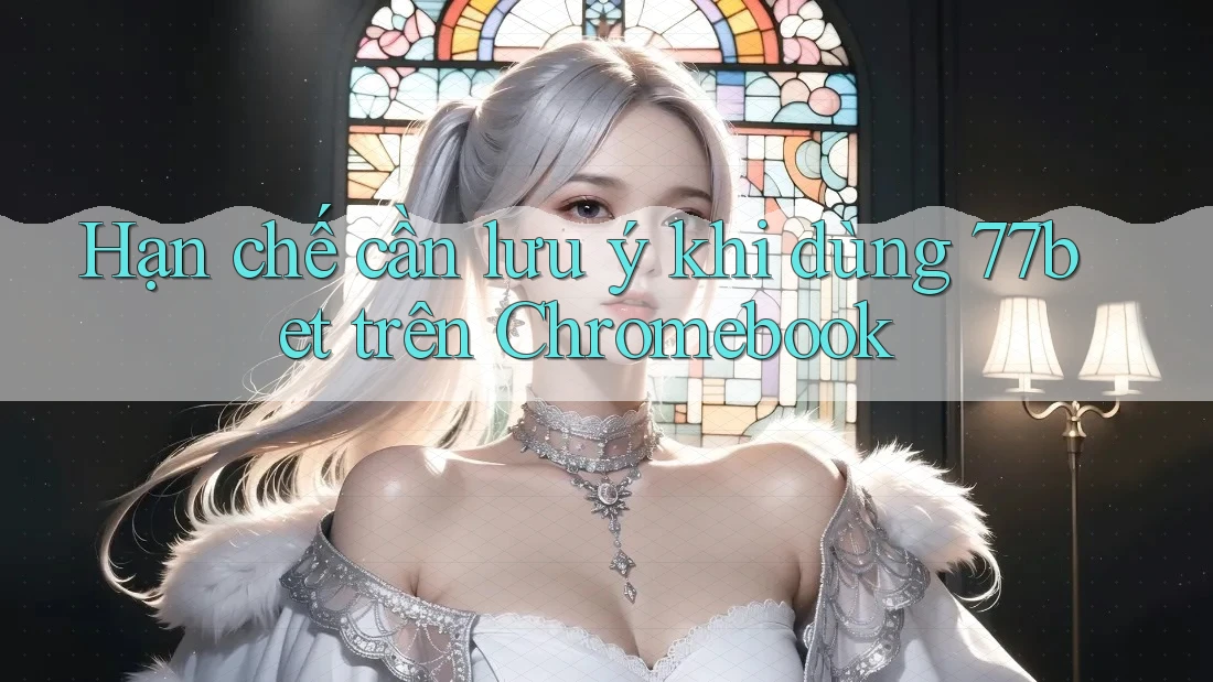 Hạn chế cần lưu ý khi dùng 77bet trên Chromebook