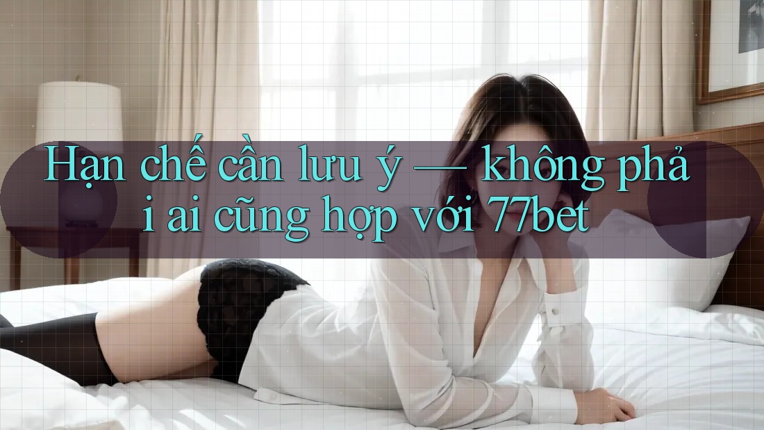 Hạn chế cần lưu ý — không phải ai cũng hợp với 77bet