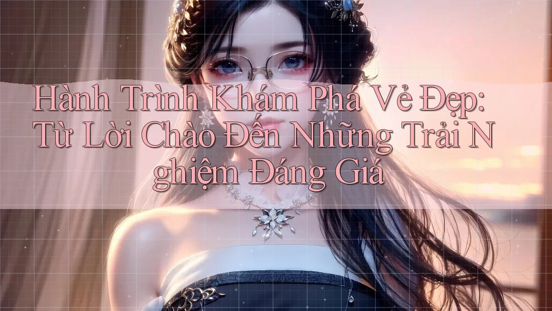Hành Trình Khám Phá Vẻ Đẹp: Từ Lời Chào Đến Những Trải Nghiệm Đáng Giá