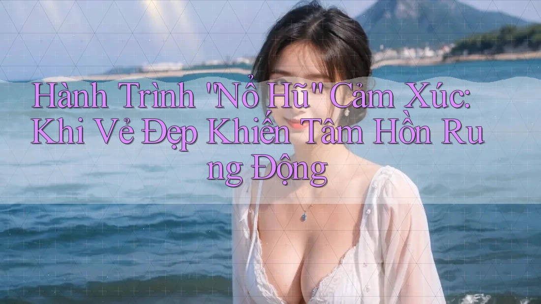 Hành Trình “Nổ Hũ” Cảm Xúc: Khi Vẻ Đẹp Khiến Tâm Hồn Rung Động