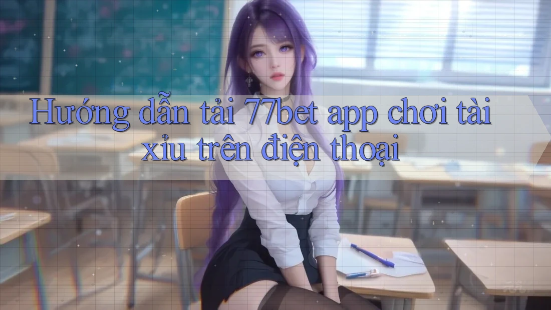Hướng dẫn tải 77bet app chơi tài xỉu trên điện thoại