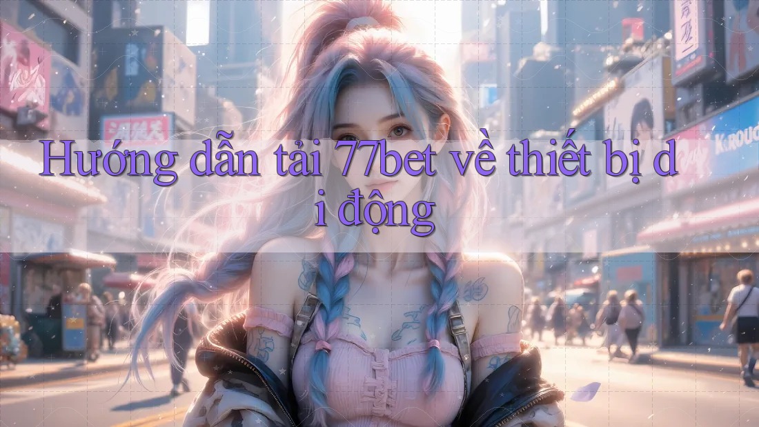 Hướng dẫn tải 77bet về thiết bị di động