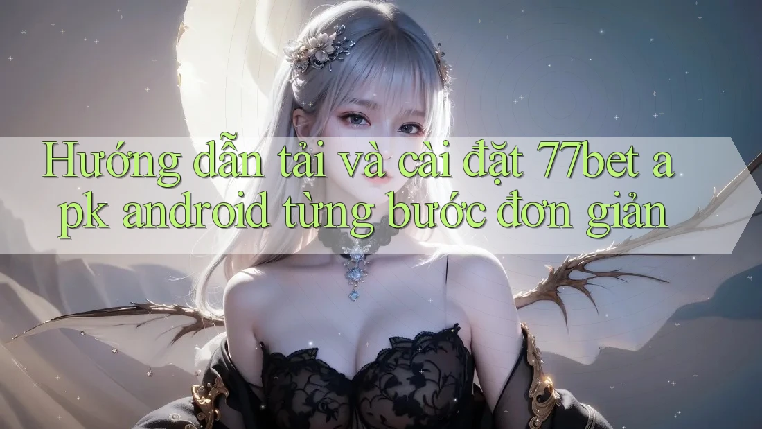Hướng dẫn tải và cài đặt 77bet apk android từng bước đơn giản