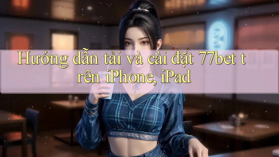 Hướng dẫn tải và cài đặt 77bet trên iPhone, iPad