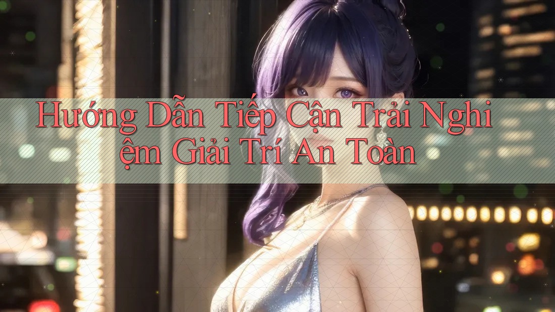 Hướng Dẫn Tiếp Cận Trải Nghiệm Giải Trí An Toàn