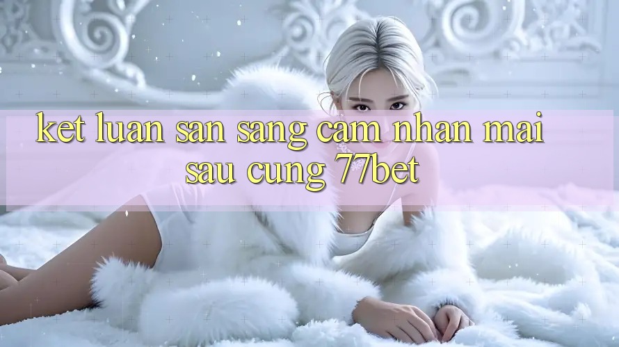 Kết Luận: Sẵn Sàng Cảm nhận Mai sau Cùng 77bet