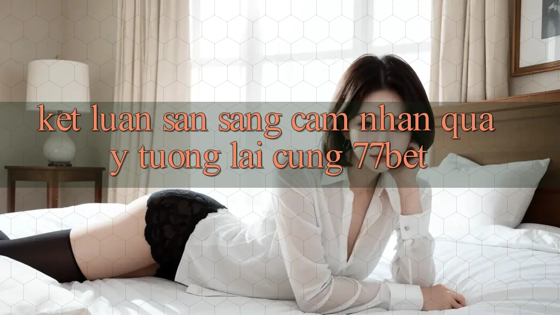 Kết Luận: Sẵn Sàng Cảm nhận Quay tương lai Cùng 77bet