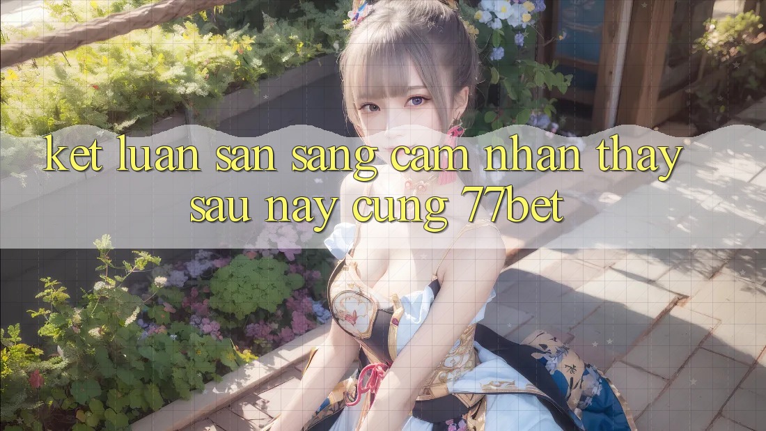Kết Luận: Sẵn Sàng Cảm nhận thấy Sau này Cùng 77bet