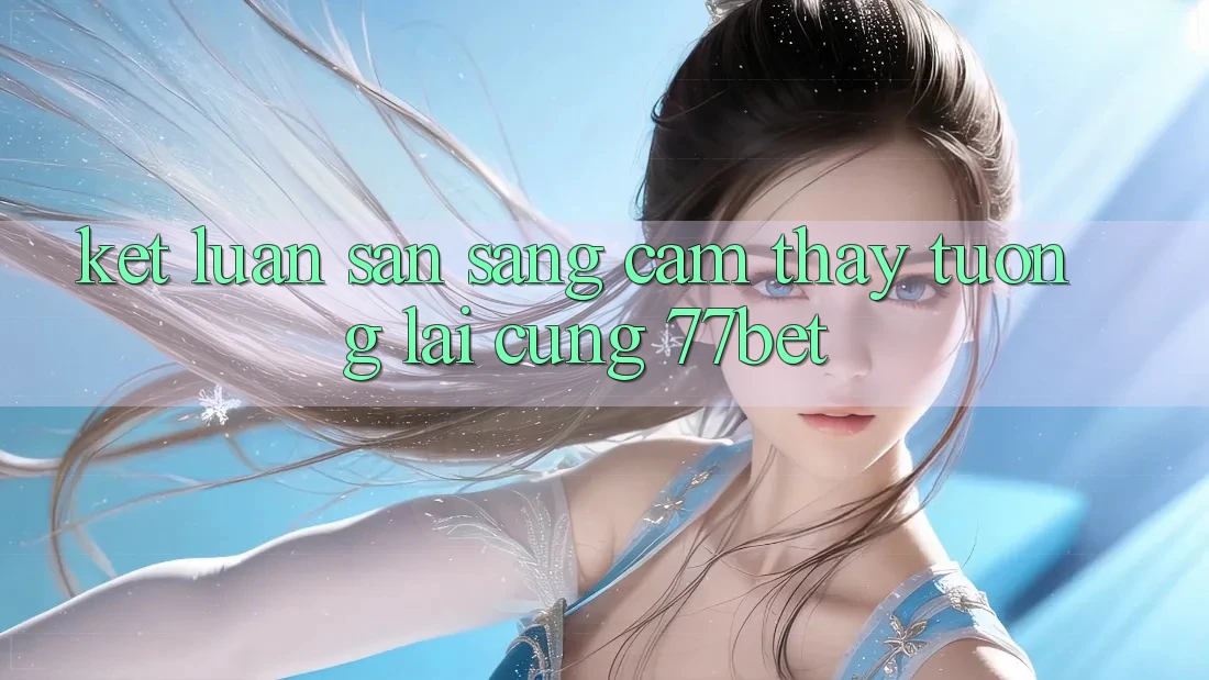 Kết Luận: Sẵn Sàng Cảm thấy Tương Lai Cùng 77bet