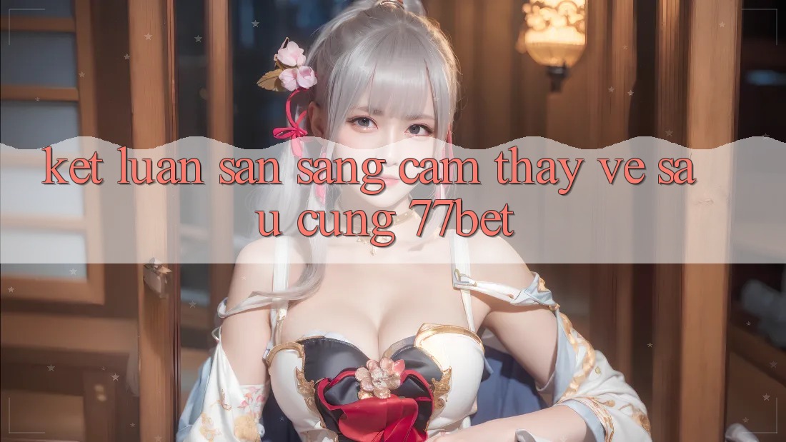 Kết Luận: Sẵn Sàng Cảm thấy Về sau Cùng 77bet