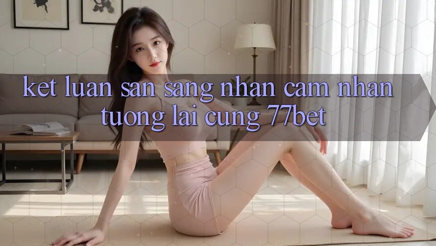 Kết Luận: Sẵn Sàng Nhận cảm nhận Tương lai Cùng 77bet