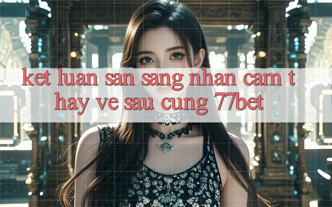 Kết Luận: Sẵn Sàng Nhận cảm thấy Về sau Cùng 77bet