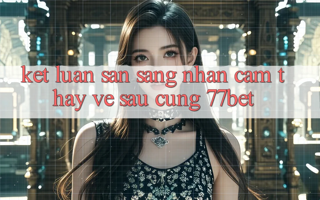 Kết Luận: Sẵn Sàng Nhận cảm thấy Về sau Cùng 77bet