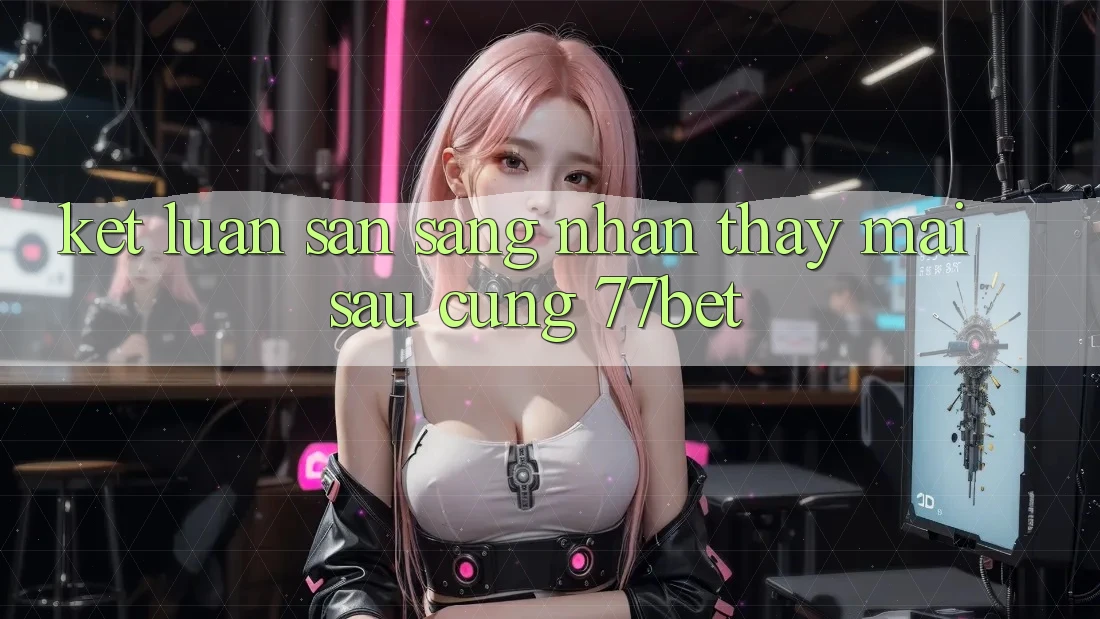 Kết Luận: Sẵn Sàng Nhận thấy Mai sau Cùng 77bet