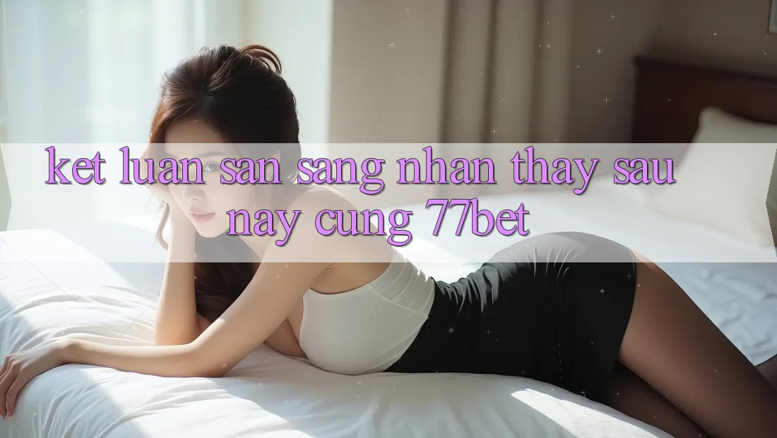 Kết Luận: Sẵn Sàng Nhận thấy Sau này Cùng 77bet