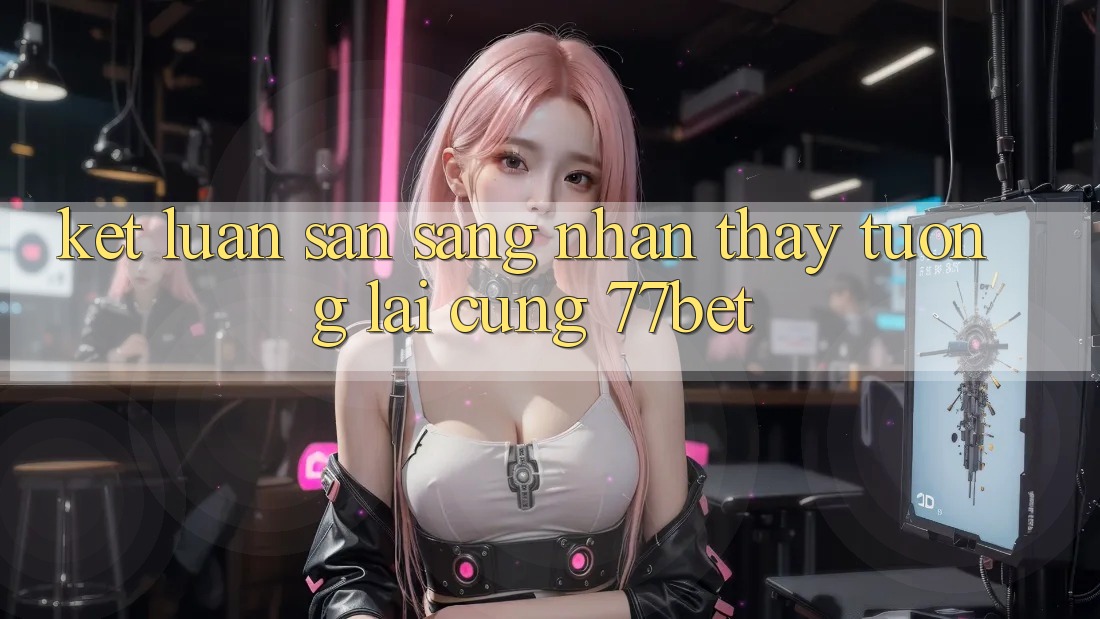 Kết Luận: Sẵn Sàng Nhận thấy Tương lai Cùng 77bet