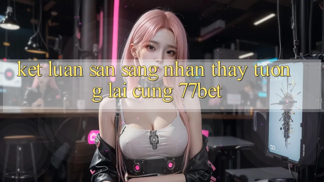 Kết Luận: Sẵn Sàng Nhận thấy Tương lai Cùng 77bet
