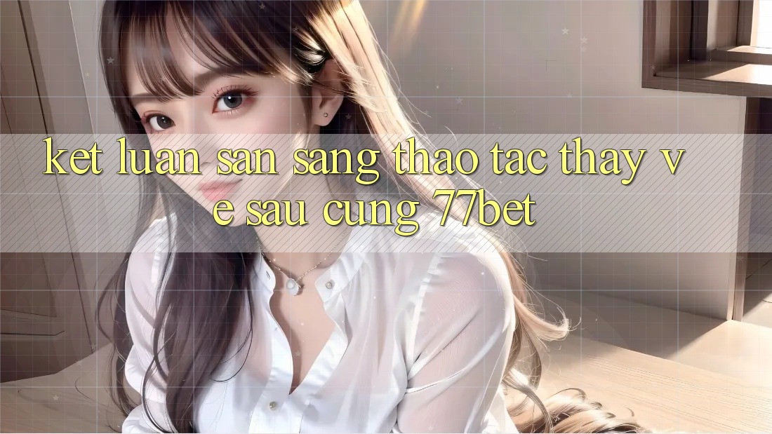 Kết Luận: Sẵn Sàng Thao tác thấy Về sau Cùng 77bet