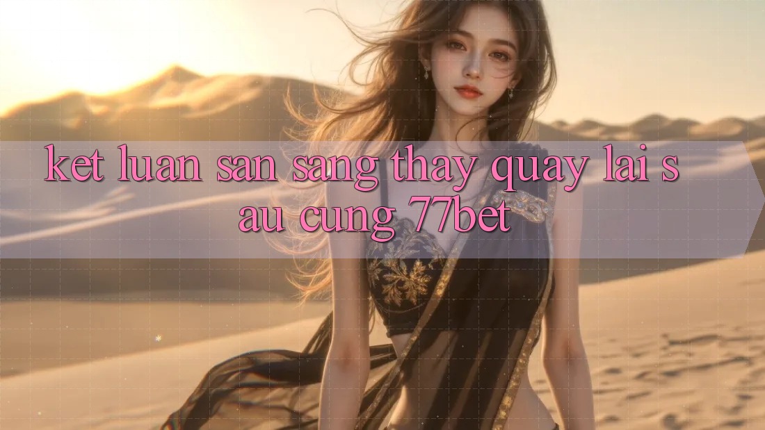 Kết Luận: Sẵn Sàng Thấy Quay lại sau Cùng 77bet