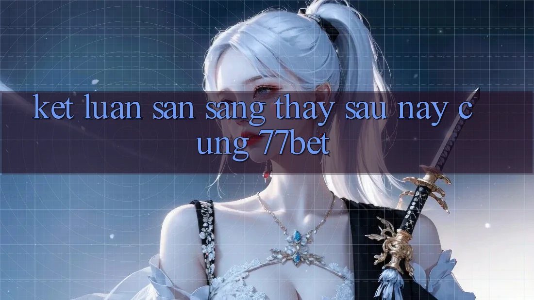 Kết Luận: Sẵn Sàng Thấy Sau này Cùng 77bet
