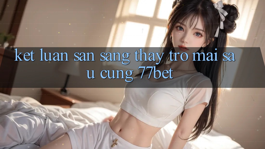 Kết Luận: Sẵn Sàng Thấy Trở mai sau Cùng 77bet