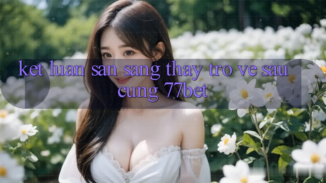Kết Luận: Sẵn Sàng Thấy Trở về sau Cùng 77bet