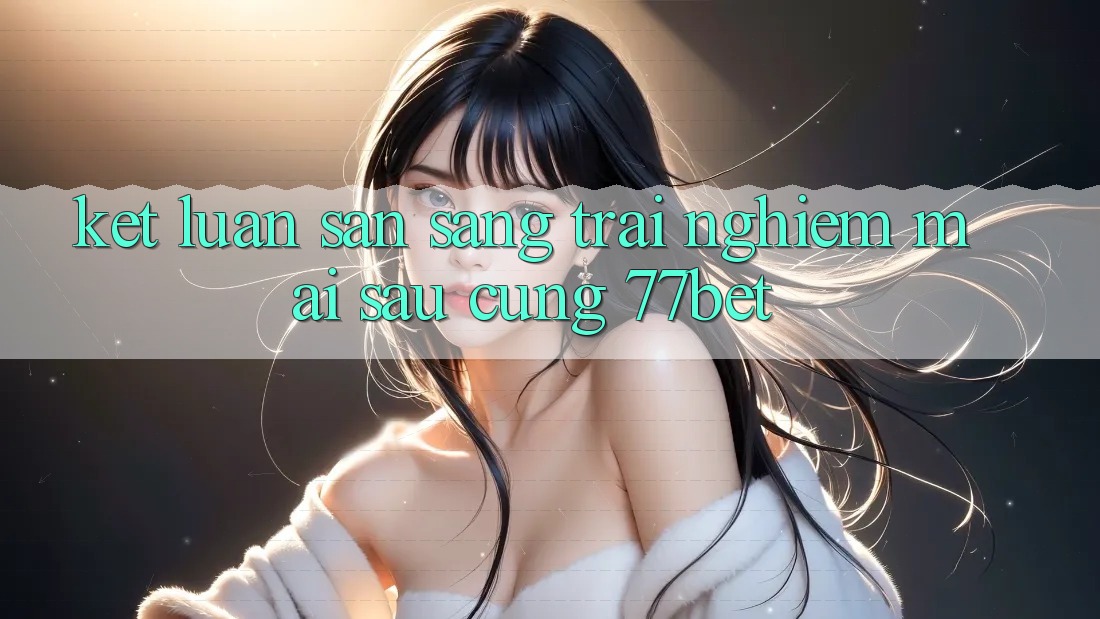 Kết Luận: Sẵn Sàng Trải nghiệm Mai sau Cùng 77bet