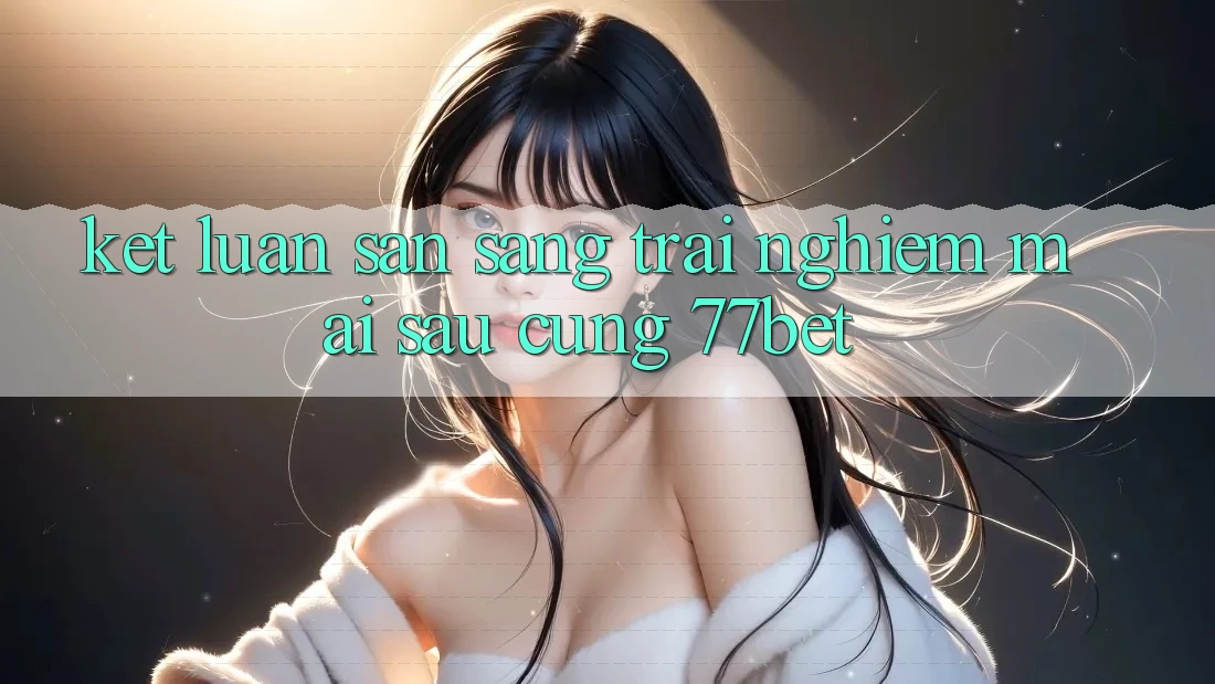 Kết Luận: Sẵn Sàng Trải Nghiệm Mai sau Cùng 77bet