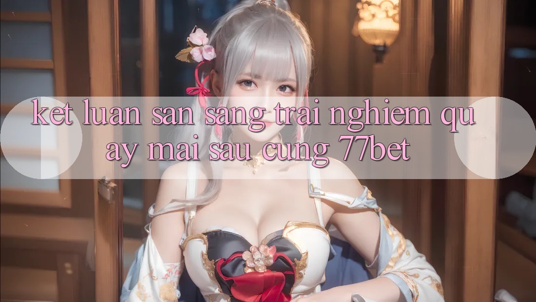 Kết Luận: Sẵn Sàng Trải Nghiệm Quay mai sau Cùng 77bet