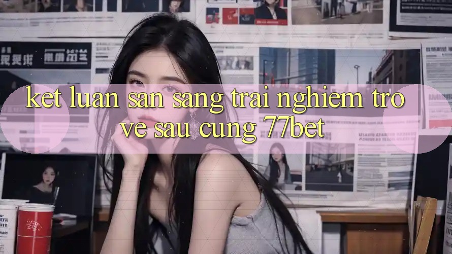 Kết Luận: Sẵn Sàng Trải Nghiệm Trở về sau Cùng 77bet