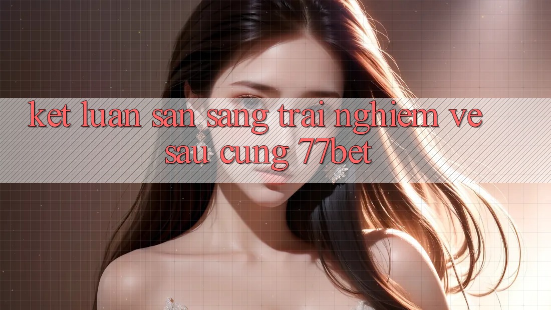Kết Luận: Sẵn Sàng Trải Nghiệm Về sau Cùng 77bet