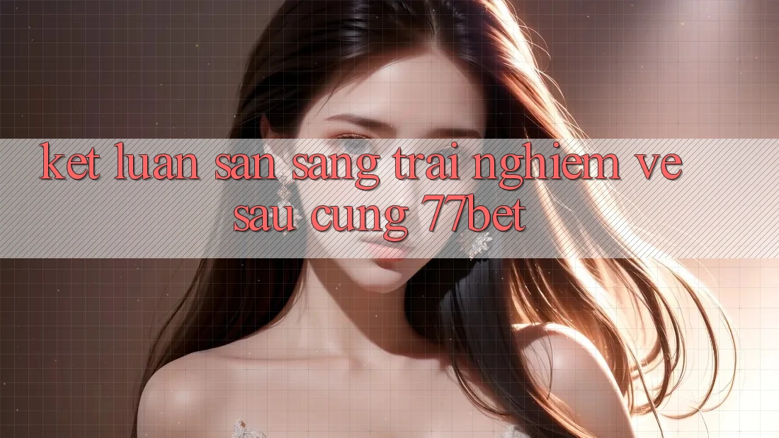Kết Luận: Sẵn Sàng Trải Nghiệm Về sau Cùng 77bet