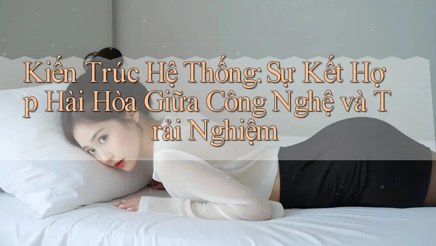 Kiến Trúc Hệ Thống: Sự Kết Hợp Hài Hòa Giữa Công Nghệ và Trải Nghiệm