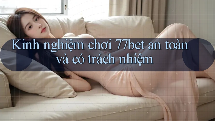 Kinh nghiệm chơi 77bet an toàn và có trách nhiệm