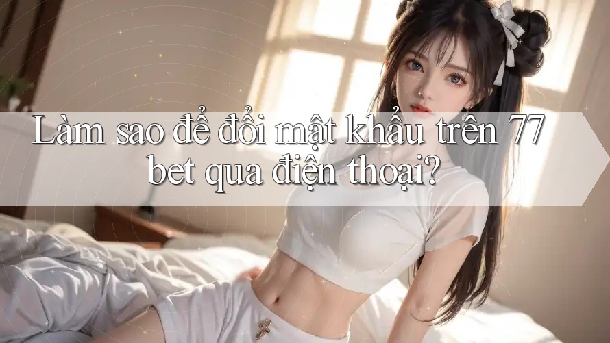 Làm sao để đổi mật khẩu trên 77bet qua điện thoại?