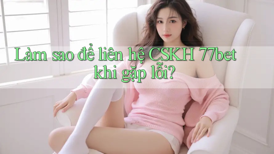 Làm sao để liên hệ CSKH 77bet khi gặp lỗi?
