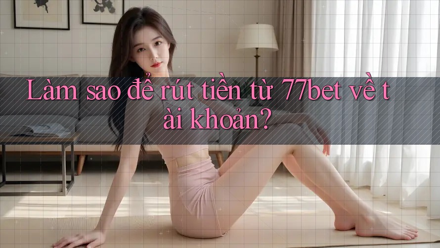 Làm sao để rút tiền từ 77bet về tài khoản?