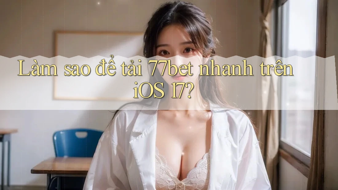 Làm sao để tải 77bet nhanh trên iOS 17?