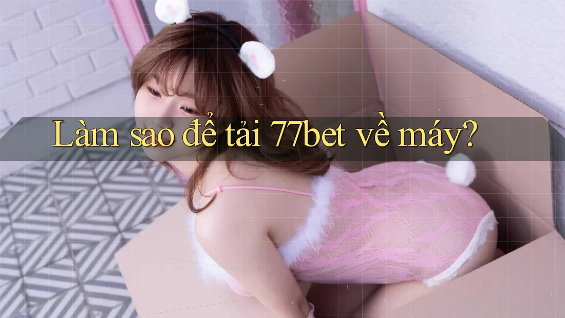 Làm sao để tải 77bet về máy?