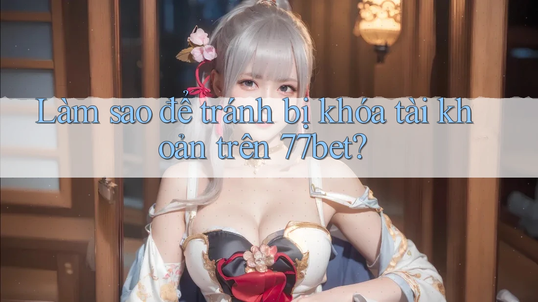 Làm sao để tránh bị khóa tài khoản trên 77bet?