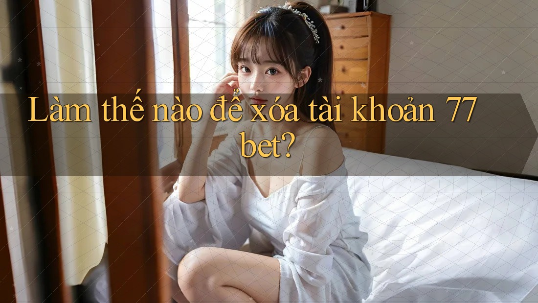 Làm thế nào để xóa tài khoản 77bet?