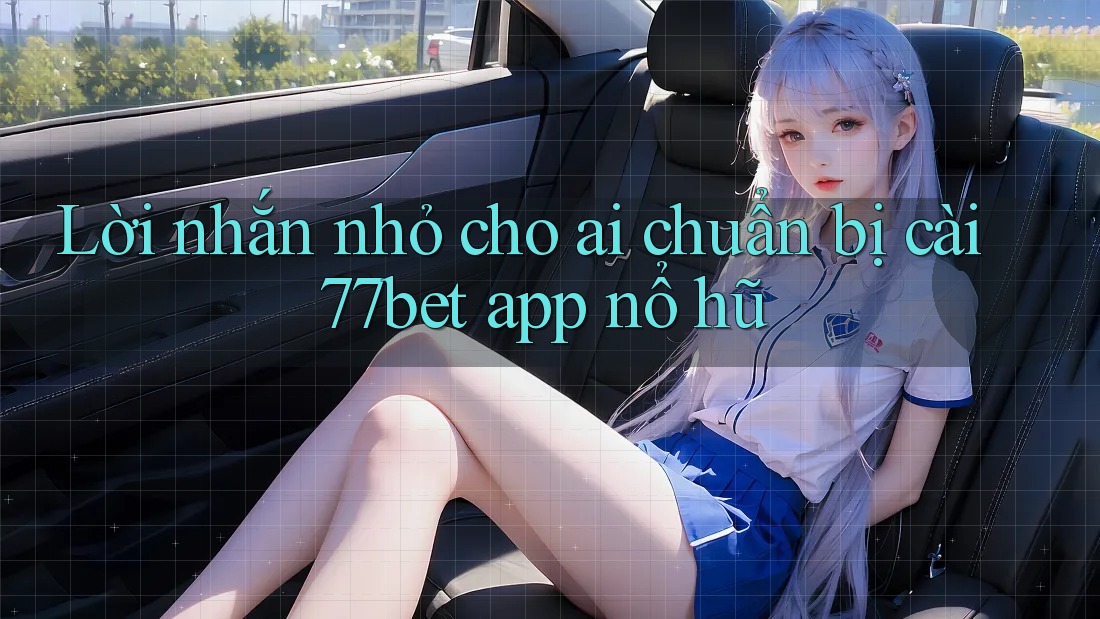 Lời nhắn nhỏ cho ai chuẩn bị cài 77bet app nổ hũ