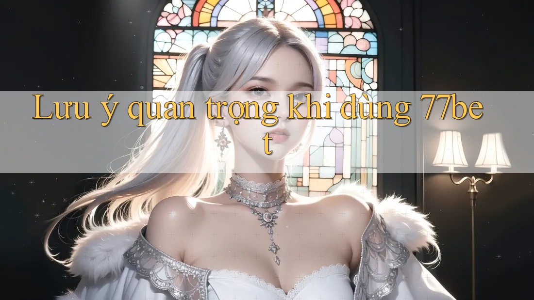 Lưu ý quan trọng khi dùng 77bet