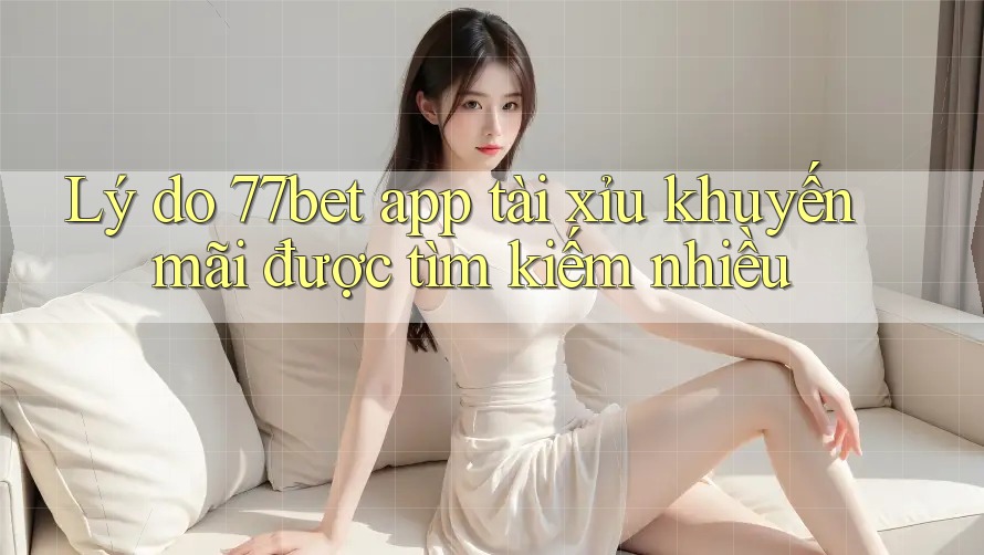 Lý do 77bet app tài xỉu khuyến mãi được tìm kiếm nhiều