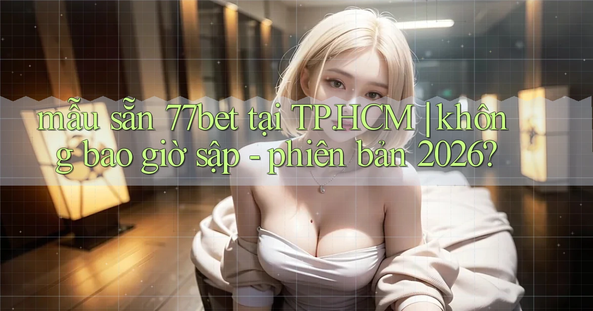 mẫu sẵn 77bet tại TP.HCM không bao giờ sập   phiên bản 2026